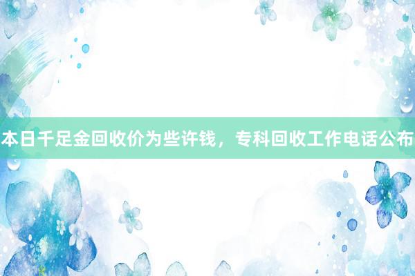 本日千足金回收价为些许钱，专科回收工作电话公布
